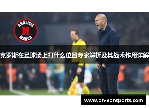 克罗斯在足球场上打什么位置专家解析及其战术作用详解