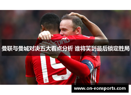 曼联与曼城对决五大看点分析 谁将笑到最后锁定胜局