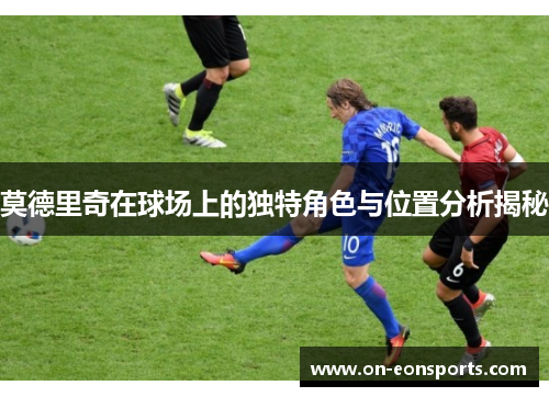 莫德里奇在球场上的独特角色与位置分析揭秘