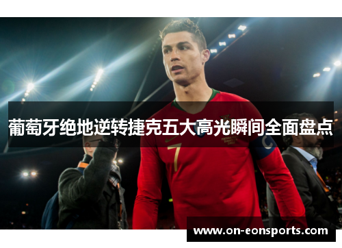 葡萄牙绝地逆转捷克五大高光瞬间全面盘点