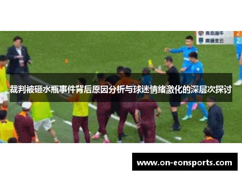 裁判被砸水瓶事件背后原因分析与球迷情绪激化的深层次探讨