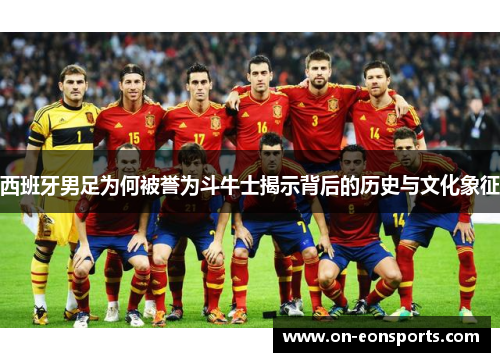 西班牙男足为何被誉为斗牛士揭示背后的历史与文化象征
