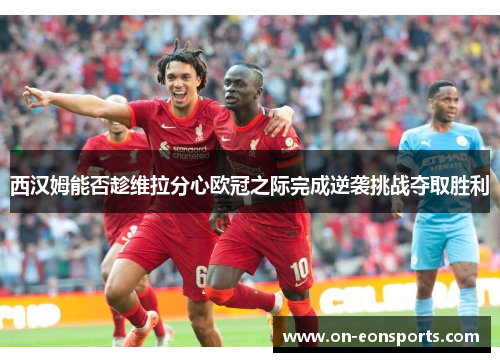 西汉姆能否趁维拉分心欧冠之际完成逆袭挑战夺取胜利