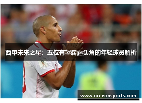 西甲未来之星：五位有望崭露头角的年轻球员解析