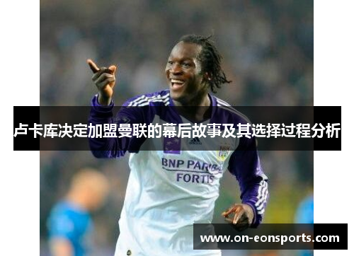 卢卡库决定加盟曼联的幕后故事及其选择过程分析