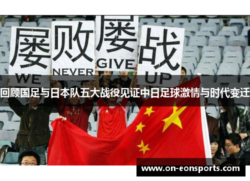 回顾国足与日本队五大战役见证中日足球激情与时代变迁