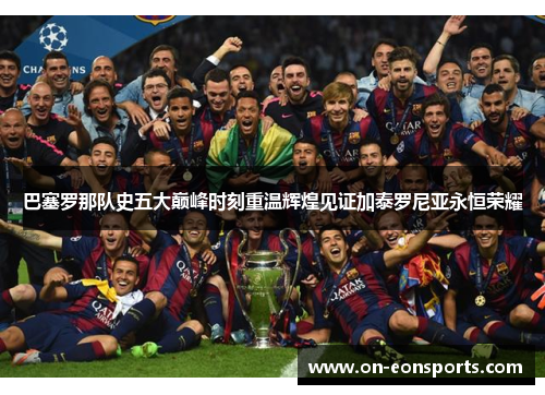 巴塞罗那队史五大巅峰时刻重温辉煌见证加泰罗尼亚永恒荣耀