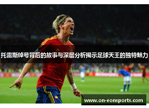 托雷斯绰号背后的故事与深层分析揭示足球天王的独特魅力