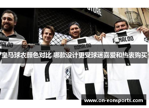 皇马球衣颜色对比 哪款设计更受球迷喜爱和热衷购买