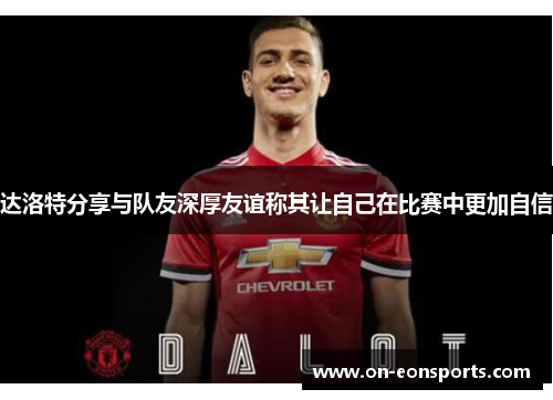 达洛特分享与队友深厚友谊称其让自己在比赛中更加自信
