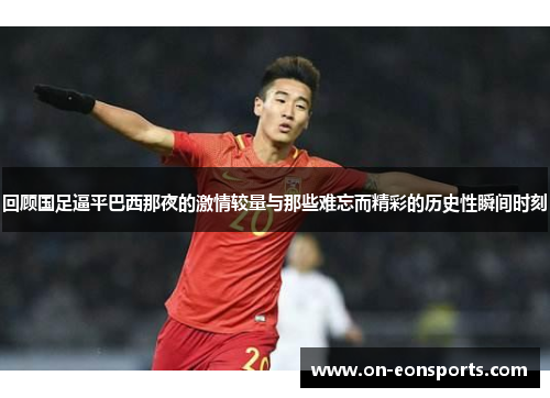 回顾国足逼平巴西那夜的激情较量与那些难忘而精彩的历史性瞬间时刻